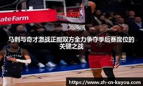 马刺与奇才激战正酣双方全力争夺季后赛席位的关键之战